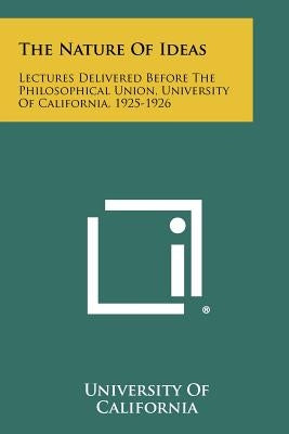 The Nature of Ideas: Lectures Delivered Before the Philosophical Union, University of California, 1925-1926 by University of California