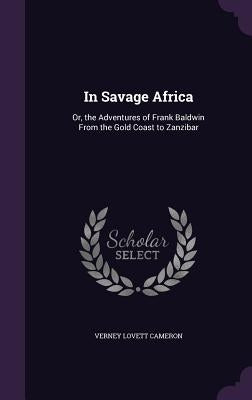 In Savage Africa: Or, the Adventures of Frank Baldwin From the Gold Coast to Zanzibar by Cameron, Verney Lovett