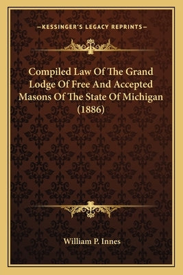 Compiled Law Of The Grand Lodge Of Free And Accepted Masons Of The State Of Michigan (1886) by Innes, William P.