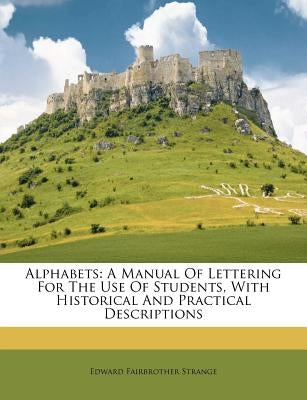 Alphabets: A Manual of Lettering for the Use of Students, with Historical and Practical Descriptions by Strange, Edward Fairbrother