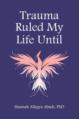 Trauma Ruled My Life Until by Abadi, Hannah A.