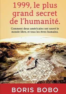 1999, le plus grand secret de l'humanité.: Comment deux Américains ont sauvé le monde libre, et tous les êtres humains. by Bobo, Boris