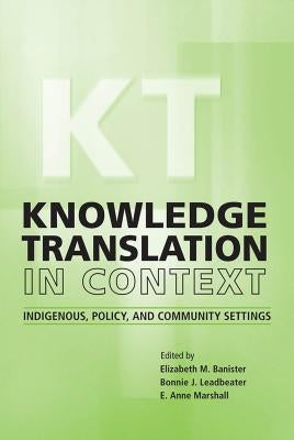 Knowledge Translation in Context: Indigenous, Policy, and Community Settings by Banister, Elizabeth M.