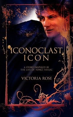 Iconoclast Icon: A Story Inspired by the Life of Tonci Huljic by Rose, Victoria