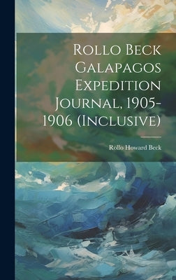 Rollo Beck Galapagos Expedition Journal, 1905-1906 (inclusive) by Beck, Rollo Howard