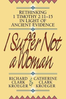 I Suffer Not a Woman: Rethinking I Timothy 2:11-15 in Light of Ancient Evidence by Kroeger, Richard Clark