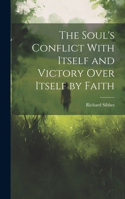 The Soul's Conflict With Itself and Victory Over Itself by Faith by Sibbes, Richard 1577-1635