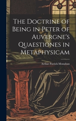 The Doctrine of Being in Peter of Auvergne's Quaestiones in Metaphysicam by Monahan, Arthur Patrick