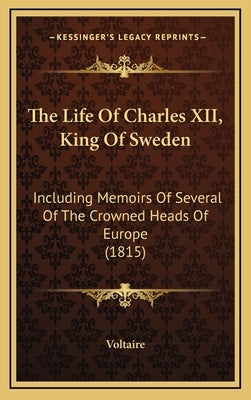 The Life Of Charles XII, King Of Sweden: Including Memoirs Of Several Of The Crowned Heads Of Europe (1815) by Voltaire