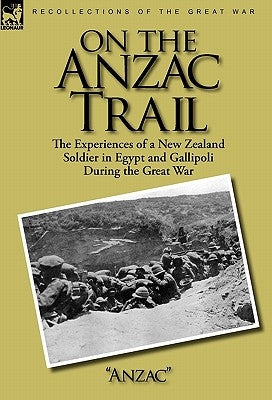 On the Anzac Trail: the Experiences of a New Zealand Soldier in Egypt and Gallipoli During the Great War by Anzac