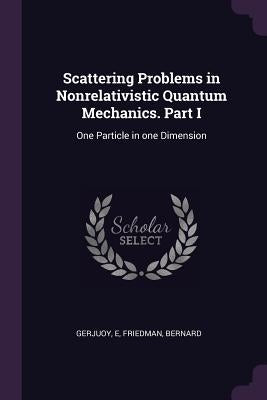 Scattering Problems in Nonrelativistic Quantum Mechanics. Part I: One Particle in one Dimension by Gerjuoy, E.
