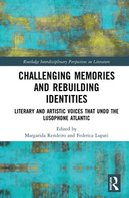 Challenging Memories and Rebuilding Identities: Literary and Artistic Voices that undo the Lusophone Atlantic by Rendeiro, Margarida