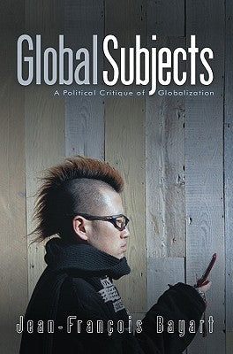 Global Subjects: A Political Critique of Globalization by Bayart, Jean-FranÃ§ois