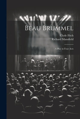 Beau Brummel: A Play in Four Acts by Fitch, Clyde