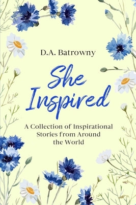 She Inspired: A Collection of Inspirational Stories from Around the World by Batrowny, D. a.