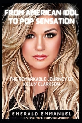 From American Idol to Pop Sensation: The Remarkable Journey of Kelly Clarkson by Emmanuel, Emerald