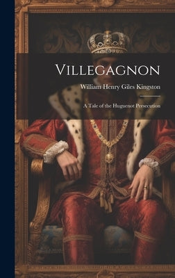 Villegagnon: A Tale of the Huguenot Persecution by Kingston, William Henry Giles
