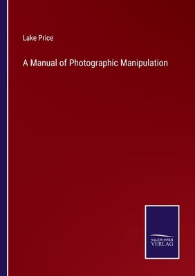 A Manual of Photographic Manipulation by Price, Lake