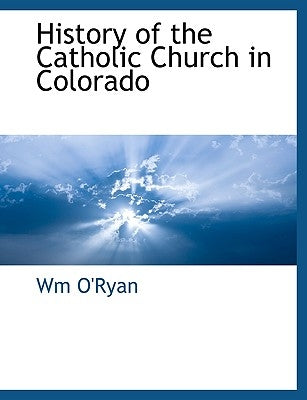 History of the Catholic Church in Colorado by O'Ryan, Wm
