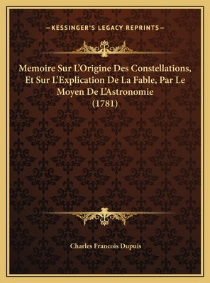 Memoire Sur L'Origine Des Constellations, Et Sur L'Explication De La Fable, Par Le Moyen De L'Astronomie (1781) by Dupuis, Charles Francois