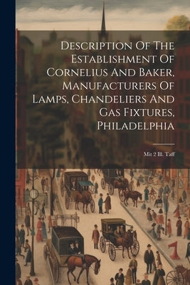 Description Of The Establishment Of Cornelius And Baker, Manufacturers Of Lamps, Chandeliers And Gas Fixtures, Philadelphia: Mit 2 Ill. Taff by Anonymous