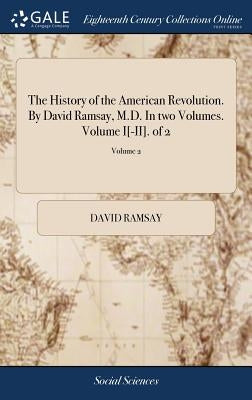 The History of the American Revolution. By David Ramsay, M.D. In two Volumes. Volume I[-II]. of 2; Volume 2 by Ramsay, David