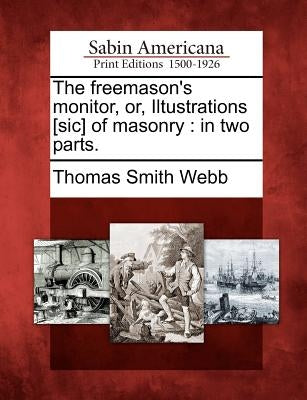 The Freemason's Monitor, Or, Iltustrations [Sic] of Masonry: In Two Parts. by Webb, Thomas Smith
