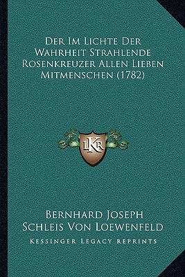 Der Im Lichte Der Wahrheit Strahlende Rosenkreuzer Allen Lieben Mitmenschen (1782) by Loewenfeld, Bernhard Joseph Schleis Von