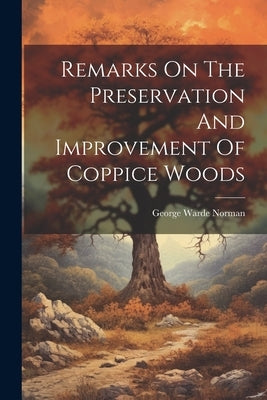 Remarks On The Preservation And Improvement Of Coppice Woods by Norman, George Warde