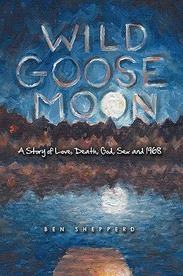 Wild Goose Moon: A Story of Love, Death, God, Sex and 1968 by Ben Shepperd, Shepperd