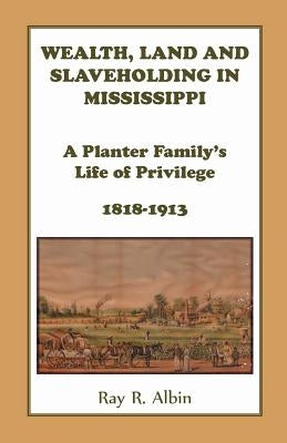 Wealth Land and Slaveholding in Mississippi: A Planter Family's Life of Privilege, 1818-1913 by Albin, Ray