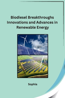 Biodiesel Breakthroughs Innovations and Advances in Renewable Energy by Sophia