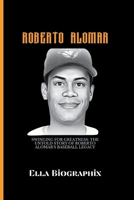 Roberto Alomar: Swinging for Greatness: The Untold Story of Roberto Alomar's Baseball Legacy by Biographix, Ella