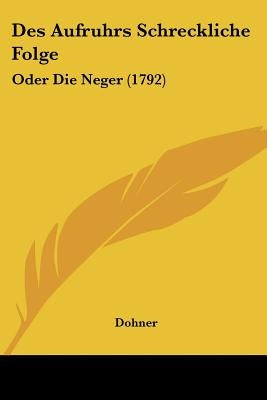 Des Aufruhrs Schreckliche Folge: Oder Die Neger (1792) by Dohner