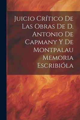 Juicio Crítico de las Obras de D. Antonio de Capmany y de Montpalau Memoria Escribióla by Anonymous