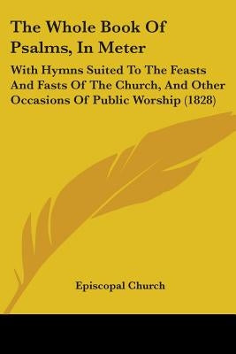 The Whole Book Of Psalms, In Meter: With Hymns Suited To The Feasts And Fasts Of The Church, And Other Occasions Of Public Worship (1828) by Episcopal Church
