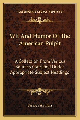 Wit And Humor Of The American Pulpit: A Collection From Various Sources Classified Under Appropriate Subject Headings by Various Authors