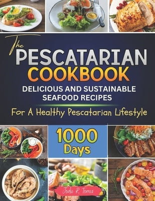 The Pescatarian Cookbook: 1000 Days Delicious and Sustainable Seafood Recipes for a Healthy Pescatarian Lifestyle by Torres, Jodie R.
