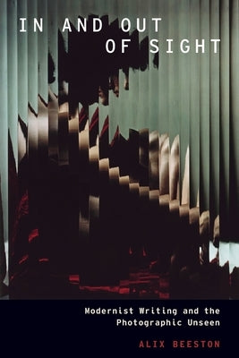 In and Out of Sight: Modernist Writing and the Photographic Unseen by Beeston, Alix