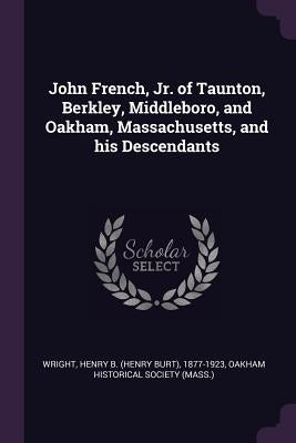 John French, Jr. of Taunton, Berkley, Middleboro, and Oakham, Massachusetts, and his Descendants by Wright, Henry B. 1877-1923