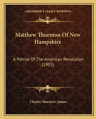 Matthew Thornton Of New Hampshire: A Patriot Of The American Revolution (1903) by Adams, Charles Thornton