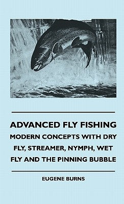 Advanced Fly Fishing - Modern Concepts With Dry Fly, Streamer, Nymph, Wet Fly And The Pinning Bubble by Burns, Eugene