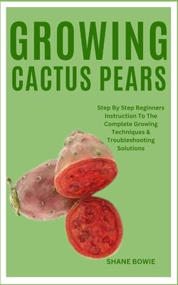 Growing Cactus Pears: Step By Step Beginners Instruction To The Complete Growing Techniques & Troubleshooting Solutions by Bowie, Shane