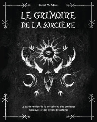 Le grimoire de la sorcière: le guide ancien de la sorcellerie, des pratiques magiques et des rituels divinatoires by Adams, Rachel M.