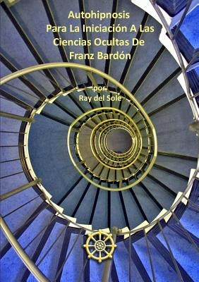 Autohipnosis Para La Iniciaci-n A Las Ciencias Ocultas De Franz Bard-n by Del Sole, Ray