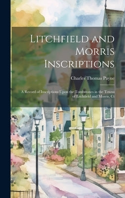 Litchfield and Morris Inscriptions; a Record of Inscriptions Upon the Tombstones in the Towns of Litchfield and Morris, Ct by Payne, Charles Thomas