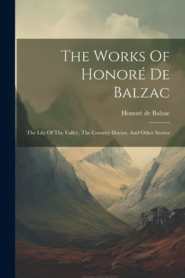 The Works Of Honoré De Balzac: The Lily Of The Valley, The Country Doctor, And Other Stories by Balzac, HonorÃ© de