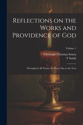 Reflections on the Works and Providence of God: Throughout All Nature, for Every Day in the Year; Volume 1 by Sturm, Christoph Christian 1740-1786