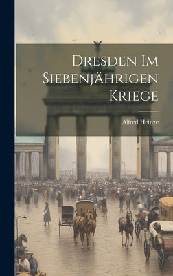 Dresden Im Siebenjährigen Kriege by Heinze, Alfred