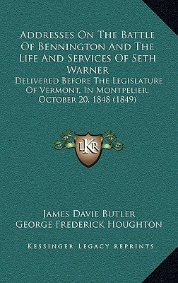 Addresses On The Battle Of Bennington And The Life And Services Of Seth Warner: Delivered Before The Legislature Of Vermont, In Montpelier, October 20 by Butler, James Davie